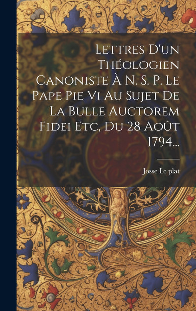 Lettres D'un Théologien Canoniste À N. S. P. Le Pape Pie Vi Au Sujet De La Bulle Auctorem Fidei Etc, Du 28 Août 1794...