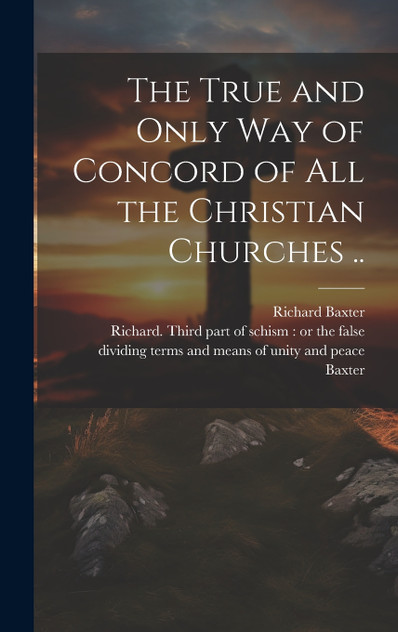 The True and Only Way of Concord of All the Christian Churches .. The True and Only Way of Concord of All the Christian Churches ..
