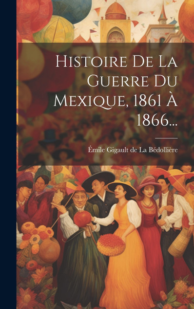 Histoire De La Guerre Du Mexique, 1861 À 1866... Histoire De La Guerre Du Mexique, 1861 À 1866...