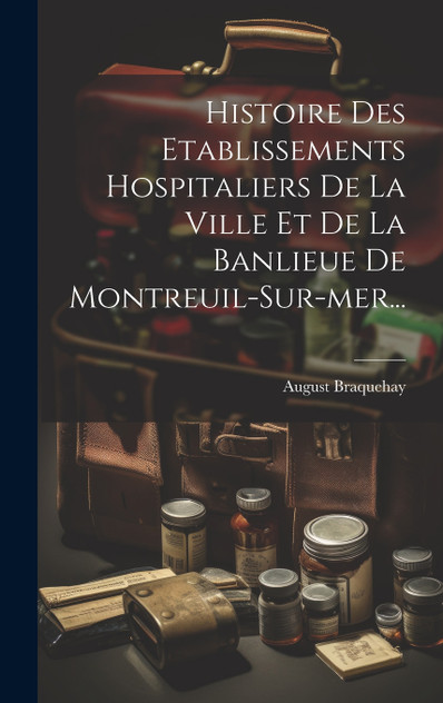 Histoire Des Etablissements Hospitaliers De La Ville Et De La Banlieue De Montreuil-sur-mer... Histoire Des Etablissements Hospitaliers De La Ville Et De La Banlieue De Montreuil-sur-mer...