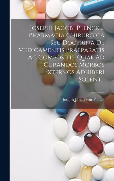 Josephi Jacobi Plenck ... Pharmacia Chirurgica Seu Doctrina De Medicamentis Praeparatis Ac Compositis, Quae Ad Curandos Morbos Externos Adhiberi Solent... Josephi Jacobi Plenck ... Pharmacia Chirurgica Seu Doctrina De Medicamentis Praeparatis Ac Compositis, Quae Ad Curandos Morbos Externos Adhiberi Solent...