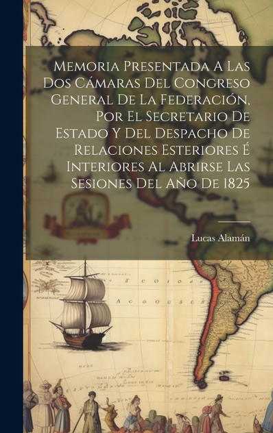 Memoria Presentada A Las Dos Cámaras Del Congreso General De La Federación, Por El Secretario De Estado Y Del Despacho De Relaciones Esteriores É Interiores Al Abrirse Las Sesiones Del Año De 1825