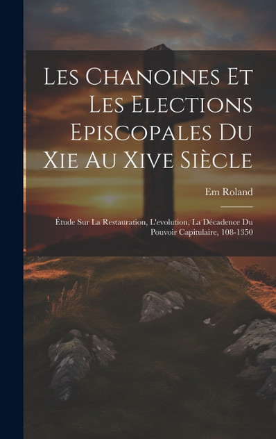 Les Chanoines Et Les Elections Episcopales Du Xie Au Xive Siècle Les Chanoines Et Les Elections Episcopales Du Xie Au Xive Siècle