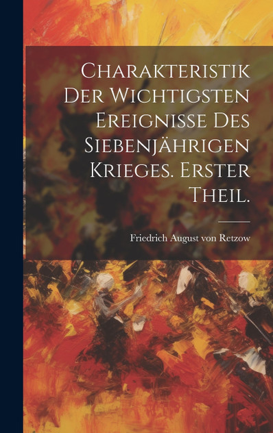 Charakteristik der wichtigsten Ereignisse des siebenjährigen Krieges. Erster Theil. Charakteristik der wichtigsten Ereignisse des siebenjährigen Krieges. Erster Theil.