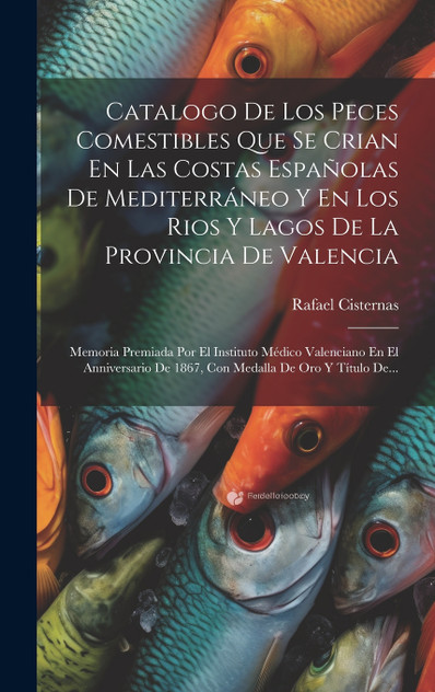 Catalogo De Los Peces Comestibles Que Se Crian En Las Costas Españolas De Mediterráneo Y En Los Rios Y Lagos De La Provincia De Valencia