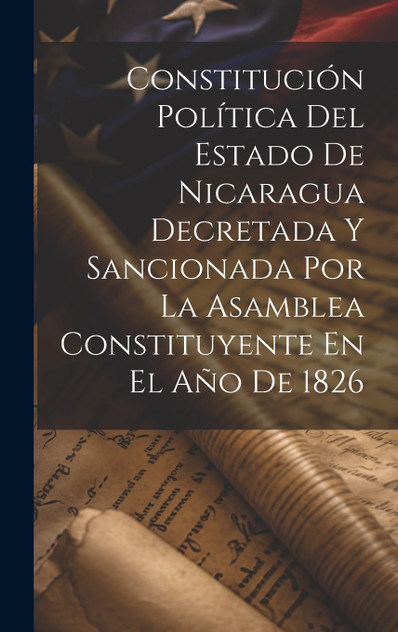 Constitución Política Del Estado De Nicaragua Decretada Y Sancionada Por La Asamblea Constituyente En El Año De 1826 Constitución Política Del Estado De Nicaragua Decretada Y Sancionada Por La Asamblea Constituyente En El Año De 1826