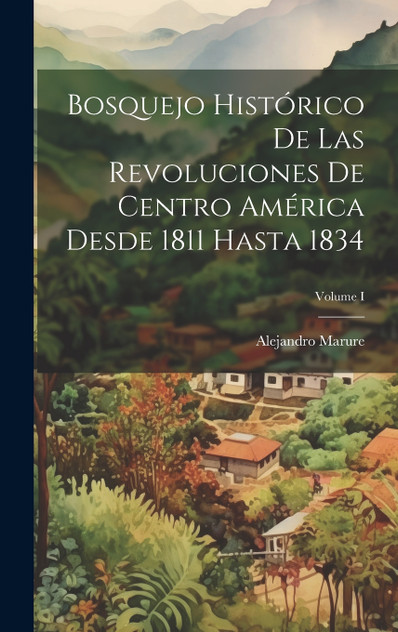 Bosquejo histórico de las revoluciones de Centro América desde 1811 hasta 1834; Volume I