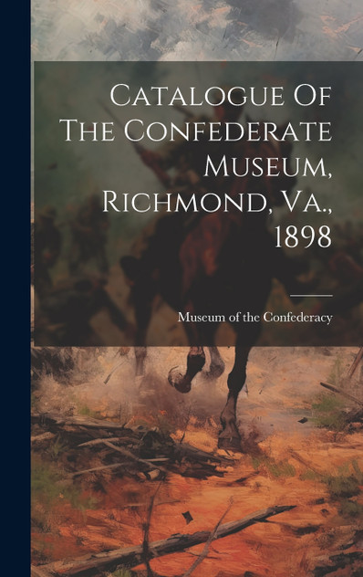 Catalogue Of The Confederate Museum, Richmond, Va., 1898 Catalogue Of The Confederate Museum, Richmond, Va., 1898