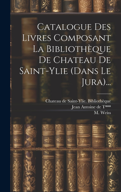 Catalogue Des Livres Composant La Bibliothèque De Chateau De Saint-ylie (dans Le Jura)...