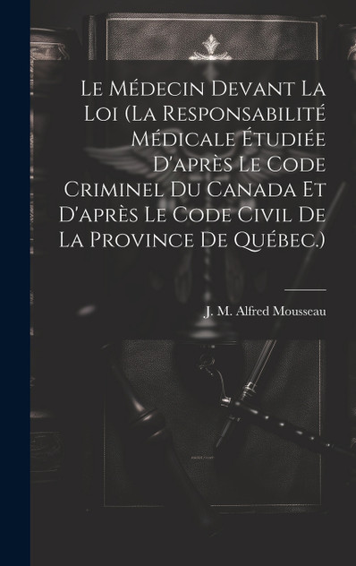 Le Médecin Devant La Loi (la Responsabilité Médicale Étudiée D'après Le Code Criminel Du Canada Et D'après Le Code Civil De La Province De Québec.) Le Médecin Devant La Loi (la Responsabilité Médicale Étudiée D'après Le Code Criminel Du Canada Et D'après Le Code Civil De La Province De Québec.)