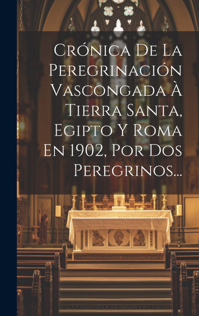 Crónica De La Peregrinación Vascongada À Tierra Santa, Egipto Y Roma En 1902, Por Dos Peregrinos...