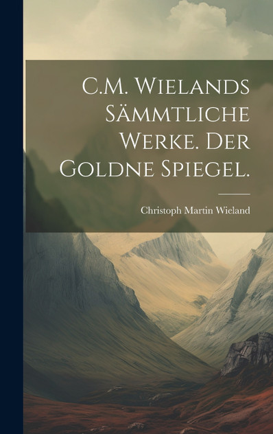 C.M. Wielands Sämmtliche Werke. Der goldne Spiegel. C.M. Wielands Sämmtliche Werke. Der goldne Spiegel.