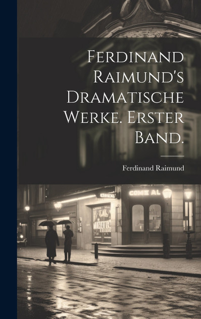 Ferdinand Raimund's Dramatische Werke. Erster Band. Ferdinand Raimund's Dramatische Werke. Erster Band.