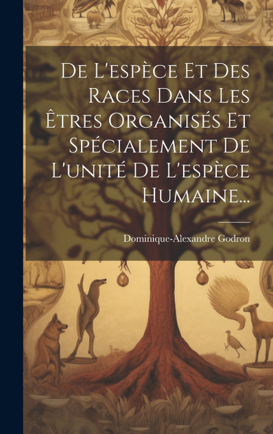 De L'espèce Et Des Races Dans Les Êtres Organisés Et Spécialement De L'unité De L'espèce Humaine... De L'espèce Et Des Races Dans Les Êtres Organisés Et Spécialement De L'unité De L'espèce Humaine...