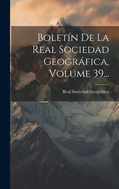 Boletín De La Real Sociedad Geográfica, Volume 39... Boletín De La Real Sociedad Geográfica, Volume 39...