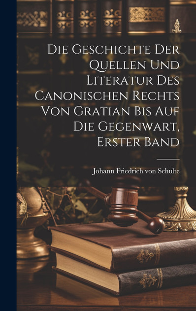 Die Geschichte der Quellen und Literatur des Canonischen Rechts von Gratian bis auf die Gegenwart, Erster Band Die Geschichte der Quellen und Literatur des Canonischen Rechts von Gratian bis auf die Gegenwart, Erster Band