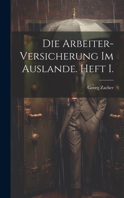Die Arbeiter-Versicherung im Auslande. Heft I. Die Arbeiter-Versicherung im Auslande. Heft I.