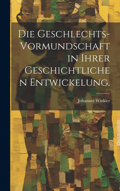 Die Geschlechts-Vormundschaft in ihrer geschichtlichen Entwickelung. Die Geschlechts-Vormundschaft in ihrer geschichtlichen Entwickelung.
