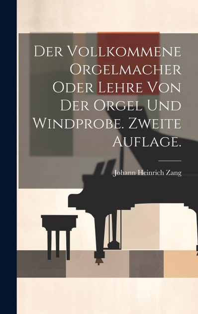 Der vollkommene Orgelmacher oder Lehre von der Orgel und Windprobe. Zweite Auflage.