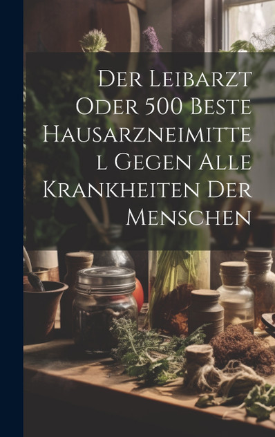 Der Leibarzt Oder 500 Beste Hausarzneimittel Gegen Alle Krankheiten Der Menschen