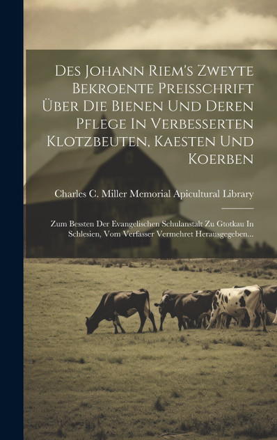 Des Johann Riem's Zweyte Bekroente Preisschrift Über Die Bienen Und Deren Pflege In Verbesserten Klotzbeuten, Kaesten Und Koerben Des Johann Riem's Zweyte Bekroente Preisschrift Über Die Bienen Und Deren Pflege In Verbesserten Klotzbeuten, Kaesten Und Koerben