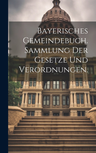 Bayerisches Gemeindebuch. Sammlung der Gesetze und Verordnungen. Bayerisches Gemeindebuch. Sammlung der Gesetze und Verordnungen.