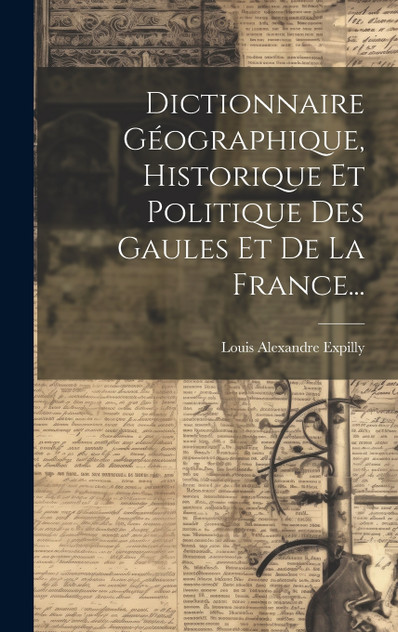 Dictionnaire Géographique, Historique Et Politique Des Gaules Et De La France... Dictionnaire Géographique, Historique Et Politique Des Gaules Et De La France...