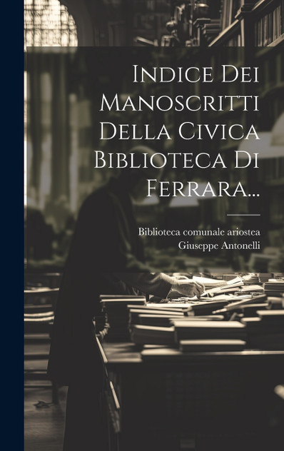 Indice Dei Manoscritti Della Civica Biblioteca Di Ferrara... Indice Dei Manoscritti Della Civica Biblioteca Di Ferrara...