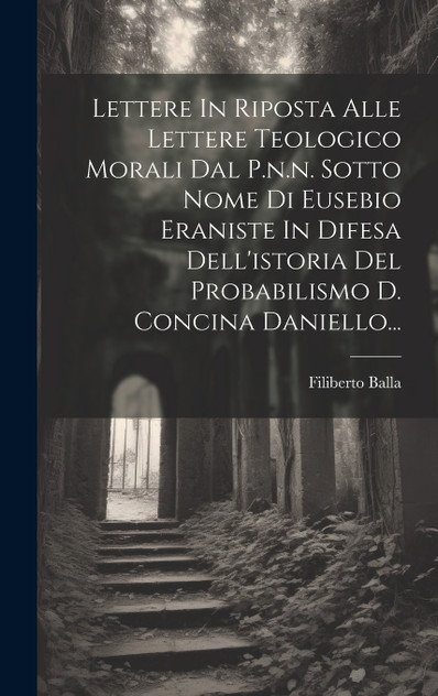 Lettere In Riposta Alle Lettere Teologico Morali Dal P.n.n. Sotto Nome Di Eusebio Eraniste In Difesa Dell'istoria Del Probabilismo D. Concina Daniello... Lettere In Riposta Alle Lettere Teologico Morali Dal P.n.n. Sotto Nome Di Eusebio Eraniste In Difesa Dell'istoria Del Probabilismo D. Concina Daniello...