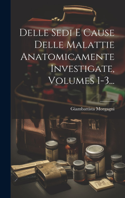 Delle Sedi E Cause Delle Malattie Anatomicamente Investigate, Volumes 1-3... Delle Sedi E Cause Delle Malattie Anatomicamente Investigate, Volumes 1-3...