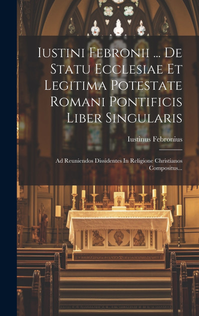 Iustini Febronii ... De Statu Ecclesiae Et Legitima Potestate Romani Pontificis Liber Singularis Iustini Febronii ... De Statu Ecclesiae Et Legitima Potestate Romani Pontificis Liber Singularis