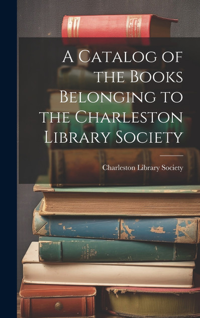 A Catalog of the Books Belonging to the Charleston Library Society A Catalog of the Books Belonging to the Charleston Library Society