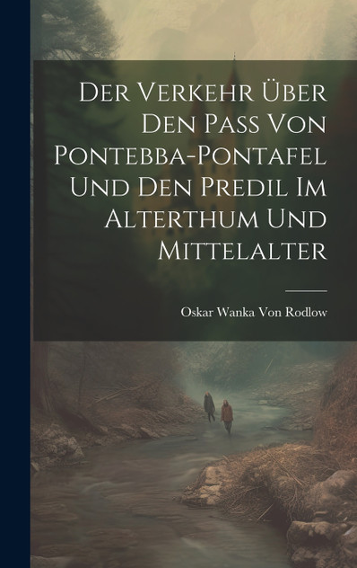 Der Verkehr Über den Pass von Pontebba-Pontafel und den Predil im Alterthum und Mittelalter Der Verkehr Über den Pass von Pontebba-Pontafel und den Predil im Alterthum und Mittelalter