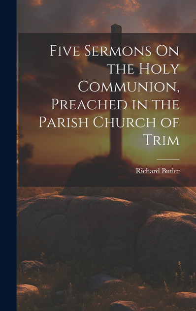 Five Sermons On the Holy Communion, Preached in the Parish Church of Trim Five Sermons On the Holy Communion, Preached in the Parish Church of Trim