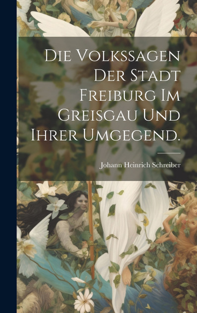 Die Volkssagen der Stadt Freiburg im Greisgau und ihrer Umgegend. Die Volkssagen der Stadt Freiburg im Greisgau und ihrer Umgegend.