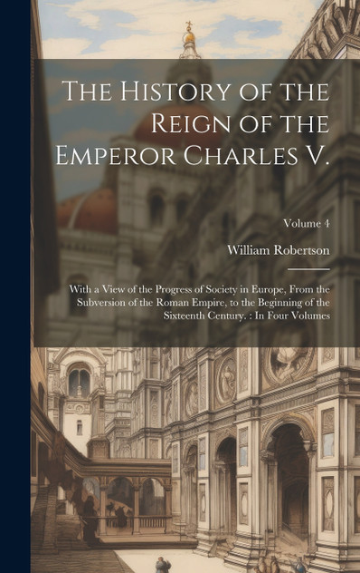 The History of the Reign of the Emperor Charles V. The History of the Reign of the Emperor Charles V.