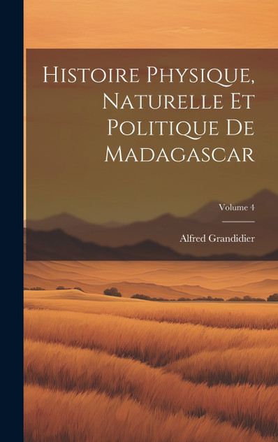 Histoire Physique, Naturelle Et Politique De Madagascar; Volume 4 Histoire Physique, Naturelle Et Politique De Madagascar; Volume 4