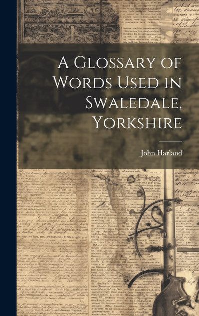 A Glossary of Words Used in Swaledale, Yorkshire A Glossary of Words Used in Swaledale, Yorkshire