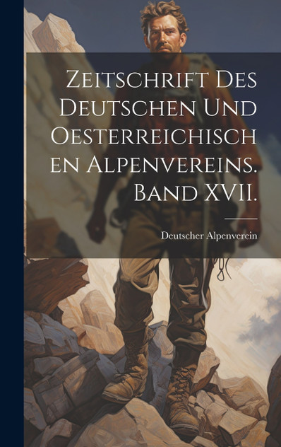 Zeitschrift des deutschen und oesterreichischen Alpenvereins. Band XVII. Zeitschrift des deutschen und oesterreichischen Alpenvereins. Band XVII.
