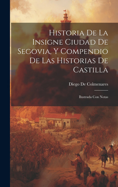 Historia De La Insigne Ciudad De Segovia, Y Compendio De Las Historias De Castilla Historia De La Insigne Ciudad De Segovia, Y Compendio De Las Historias De Castilla