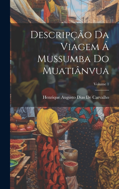 Descripção Da Viagem Á Mussumba Do Muatiânvua; Volume 1 Descripção Da Viagem Á Mussumba Do Muatiânvua; Volume 1