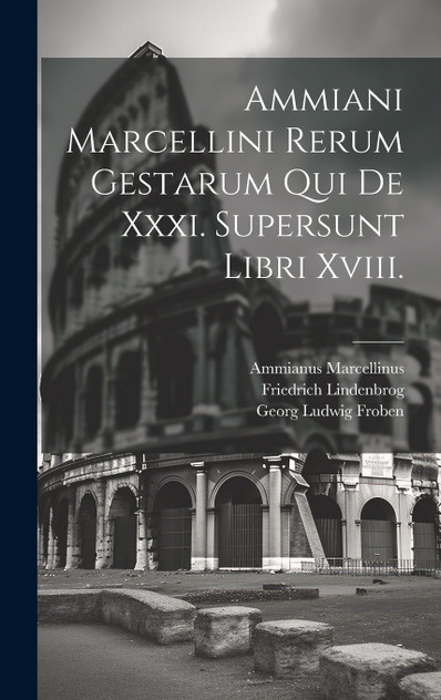 Ammiani Marcellini Rerum Gestarum Qui De Xxxi. Supersunt Libri Xviii. Ammiani Marcellini Rerum Gestarum Qui De Xxxi. Supersunt Libri Xviii.