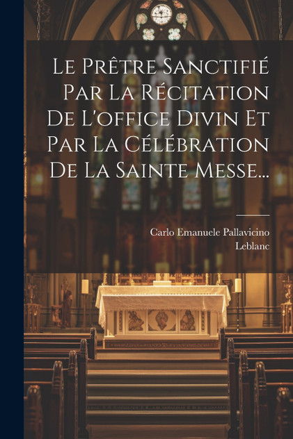 Le Prêtre Sanctifié Par La Récitation De L'office Divin Et Par La Célébration De La Sainte Messe... Le Prêtre Sanctifié Par La Récitation De L'office Divin Et Par La Célébration De La Sainte Messe...