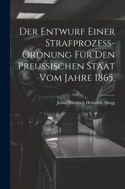 Der Entwurf einer Strafprozess-ordnung für den Preussischen Staat vom Jahre 1865. Der Entwurf einer Strafprozess-ordnung für den Preussischen Staat vom Jahre 1865.