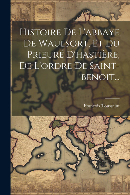 Histoire De L'abbaye De Waulsort, Et Du Prieuré D'hastière, De L'ordre De Saint-benoit...