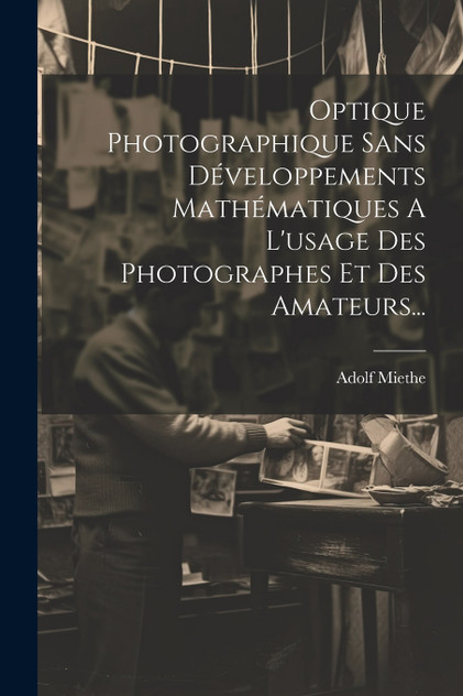 Optique Photographique Sans Développements Mathématiques A L'usage Des Photographes Et Des Amateurs... Optique Photographique Sans Développements Mathématiques A L'usage Des Photographes Et Des Amateurs...