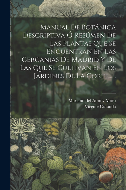 Manual De Botánica Descriptiva Ó Resúmen De Las Plantas Que Se Encuentran En Las Cercanías De Madrid Y De Las Que Se Cultivan En Los Jardines De La Corte...... Manual De Botánica Descriptiva Ó Resúmen De Las Plantas Que Se Encuentran En Las Cercanías De Madrid Y De Las Que Se Cultivan En Los Jardines De La Corte......