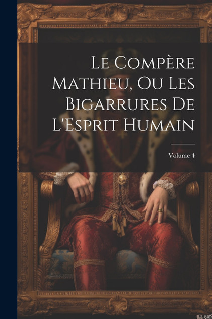 Le Compère Mathieu, Ou Les Bigarrures De L'Esprit Humain; Volume 4 Le Compère Mathieu, Ou Les Bigarrures De L'Esprit Humain; Volume 4