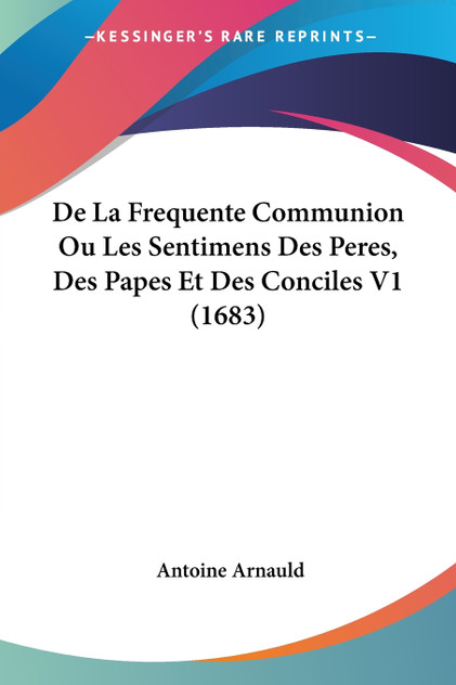 De La Frequente Communion Ou Les Sentimens Des Peres, Des Papes Et Des Conciles V1 (1683) De La Frequente Communion Ou Les Sentimens Des Peres, Des Papes Et Des Conciles V1 (1683)
