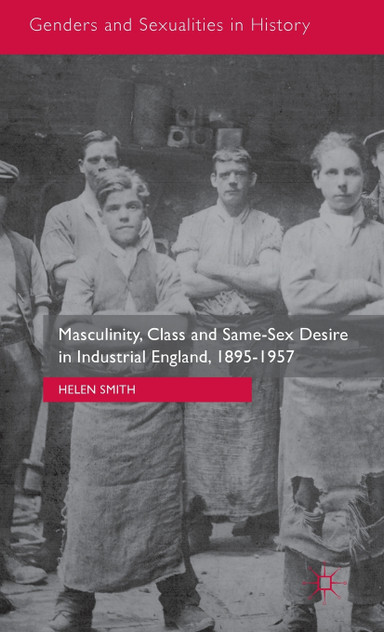Masculinity, Class and Same-Sex Desire in Industrial England, 1895-1957 Masculinity, Class and Same-Sex Desire in Industrial England, 1895-1957